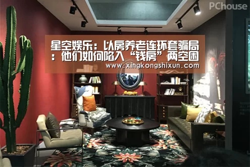 星空娱乐:以房养老连环套骗局:他们如何陷入“钱房”两空困境(图2) 星空竞猜