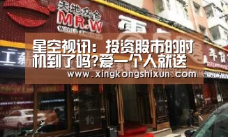 星空视讯:投资股市的时机到了吗?爱一个人就送他去A股 恨一个人也送他去A股(图1) 星空真人