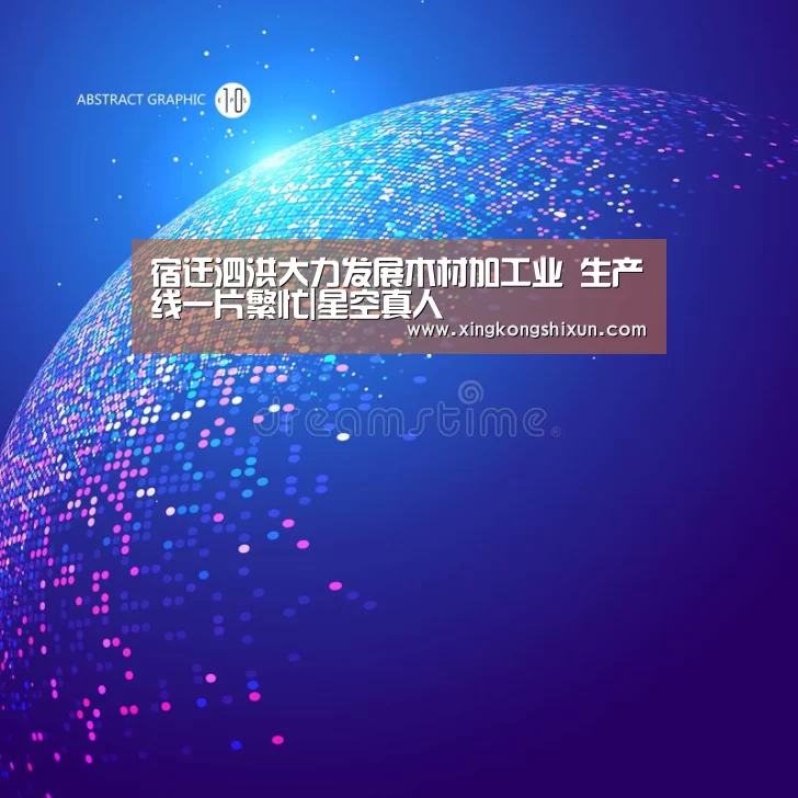 宿迁泗洪大力发展木材加工业 生产线一片繁忙|星空真人(图3) 星空竞猜