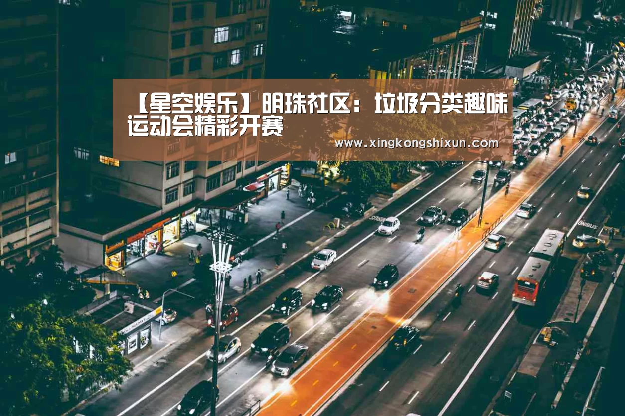 【星空娱乐】明珠社区:垃圾分类趣味运动会精彩开赛(图3) 星空娱乐